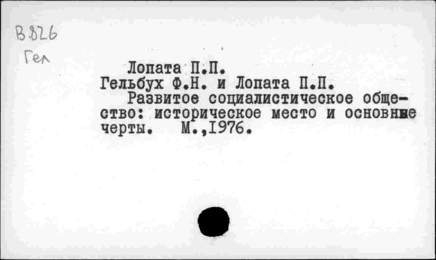 ﻿Лопата П.П.
Гельбух Ф.Н. и Лопата П.П.
Развитое социалистическое общество: историческое место и основиве черты. М.,1976.